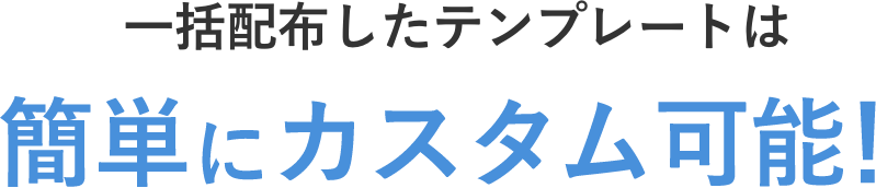 一括配布したテンプレートは簡単にカスタム可能！